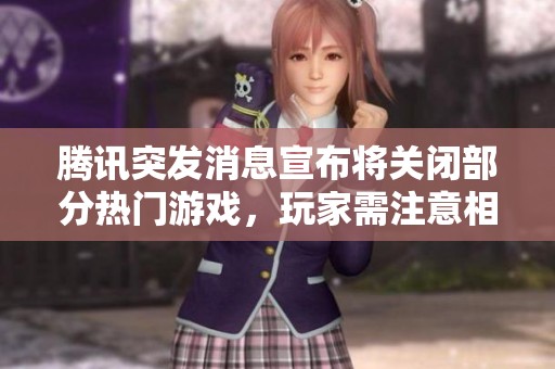 腾讯突发消息宣布将关闭部分热门游戏，玩家需注意相关信息