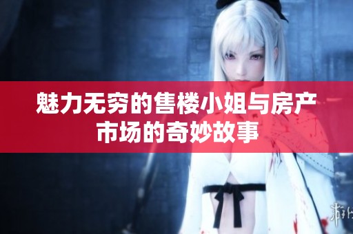 魅力无穷的售楼小姐与房产市场的奇妙故事