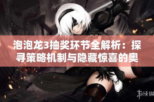 泡泡龙3抽奖环节全解析：探寻策略机制与隐藏惊喜的奥秘