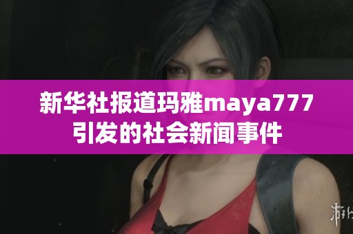 新华社报道玛雅maya777引发的社会新闻事件