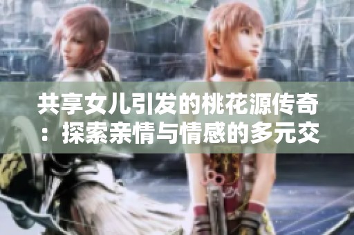 共享女儿引发的桃花源传奇：探索亲情与情感的多元交织