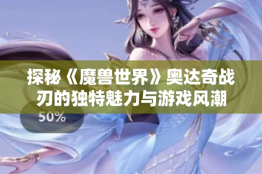 探秘《魔兽世界》奥达奇战刃的独特魅力与游戏风潮