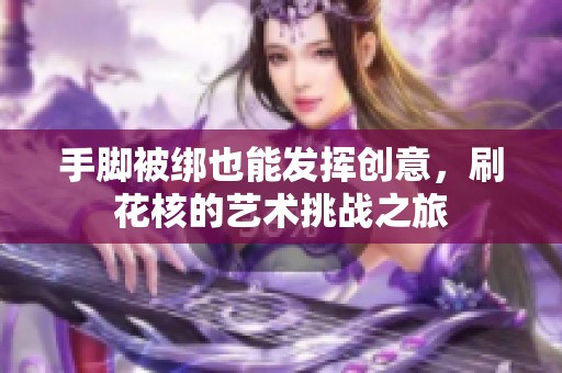 手脚被绑也能发挥创意，刷花核的艺术挑战之旅