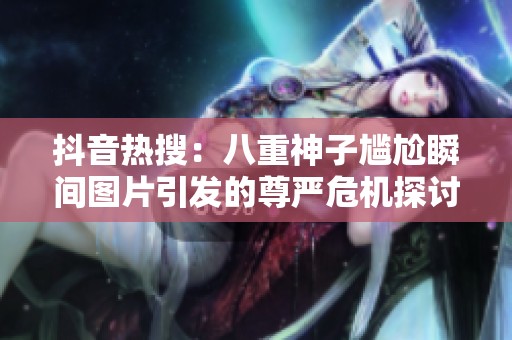 抖音热搜：八重神子尴尬瞬间图片引发的尊严危机探讨