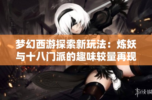 梦幻西游探索新玩法：炼妖与十八门派的趣味较量再现！