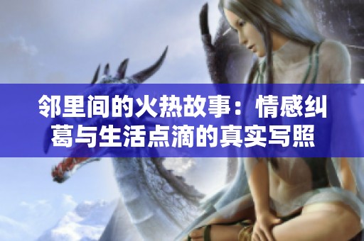 邻里间的火热故事：情感纠葛与生活点滴的真实写照