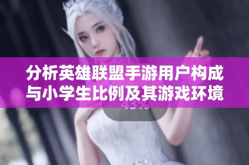 分析英雄联盟手游用户构成与小学生比例及其游戏环境情况