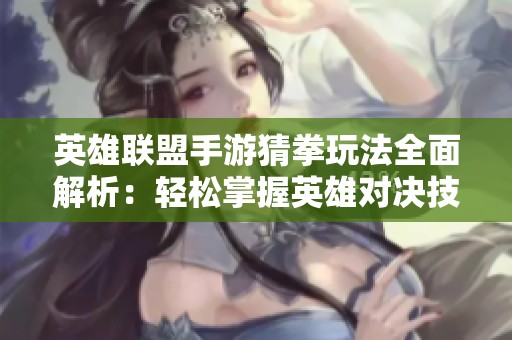 英雄联盟手游猜拳玩法全面解析：轻松掌握英雄对决技巧与策略