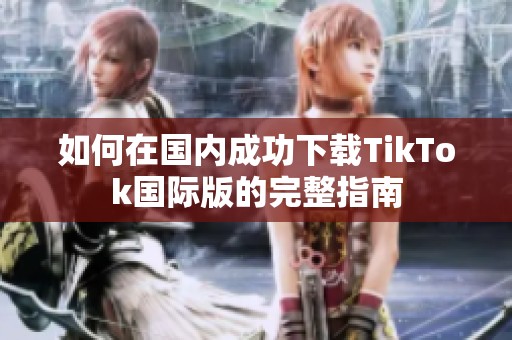 如何在国内成功下载TikTok国际版的完整指南