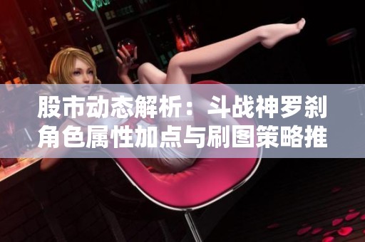 股市动态解析：斗战神罗刹角色属性加点与刷图策略推荐