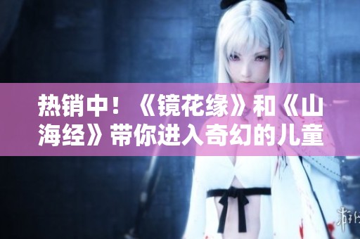 热销中！《镜花缘》和《山海经》带你进入奇幻的儿童演出季