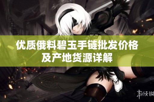 优质俄料碧玉手链批发价格及产地货源详解