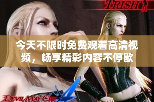 今天不限时免费观看高清视频，畅享精彩内容不停歇