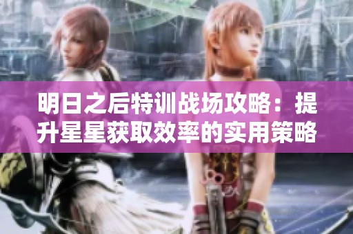 明日之后特训战场攻略：提升星星获取效率的实用策略解析
