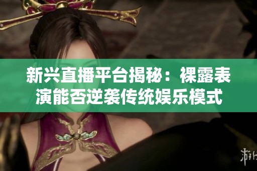 新兴直播平台揭秘：裸露表演能否逆袭传统娱乐模式