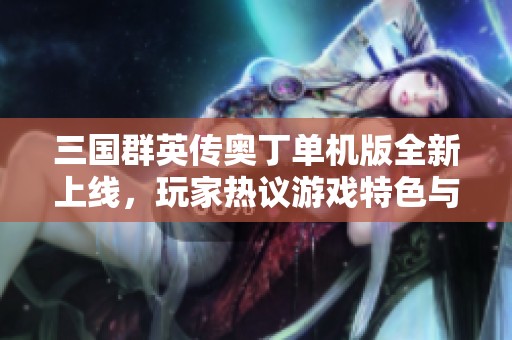三国群英传奥丁单机版全新上线，玩家热议游戏特色与玩法