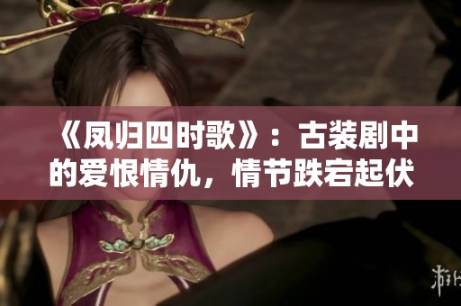 《凤归四时歌》：古装剧中的爱恨情仇，情节跌宕起伏引人入胜