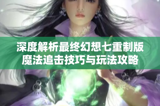 深度解析最终幻想七重制版魔法追击技巧与玩法攻略