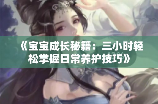 《宝宝成长秘籍：三小时轻松掌握日常养护技巧》