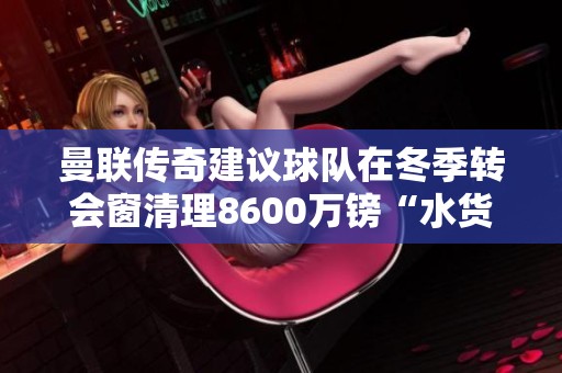 曼联传奇建议球队在冬季转会窗清理8600万镑“水货”安