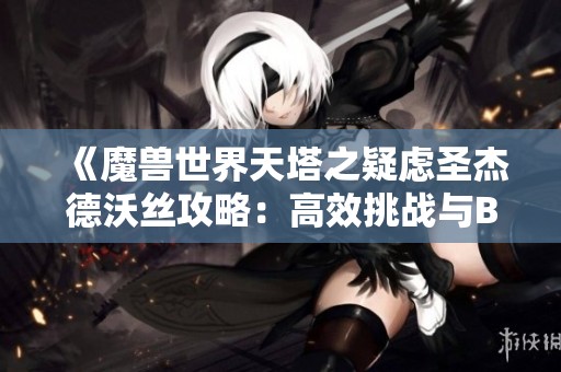 《魔兽世界天塔之疑虑圣杰德沃丝攻略：高效挑战与BOSS击败技巧解析》