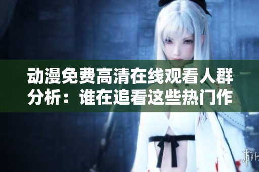动漫免费高清在线观看人群分析：谁在追看这些热门作品？