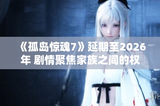 《孤岛惊魂7》延期至2026年 剧情聚焦家族之间的权力斗争与酋长之旅