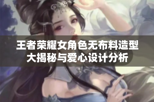 王者荣耀女角色无布料造型大揭秘与爱心设计分析