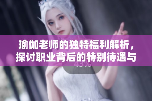 瑜伽老师的独特福利解析，探讨职业背后的特别待遇与挑战
