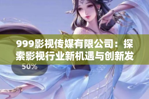 999影视传媒有限公司：探索影视行业新机遇与创新发展之路