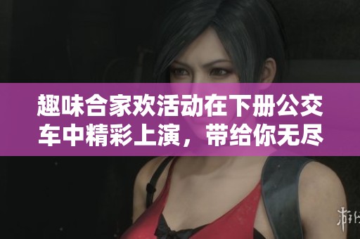 趣味合家欢活动在下册公交车中精彩上演，带给你无尽欢乐体验