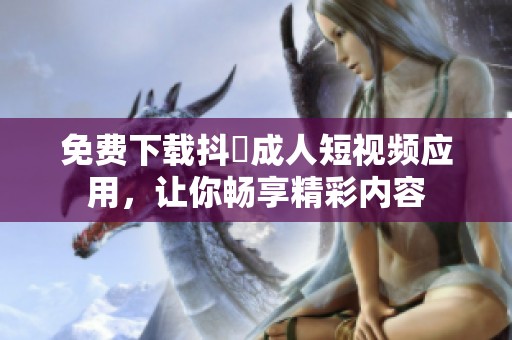 免费下载抖抈成人短视频应用，让你畅享精彩内容
