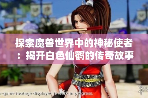 探索魔兽世界中的神秘使者：揭开白色仙鹤的传奇故事与秘密