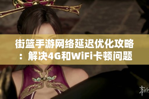 街篮手游网络延迟优化攻略：解决4G和WiFi卡顿问题的有效对策