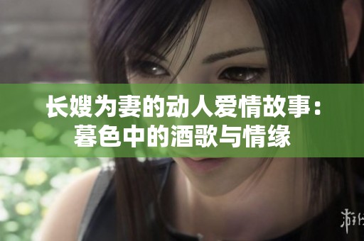 长嫂为妻的动人爱情故事：暮色中的酒歌与情缘