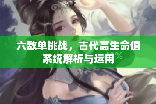 六敌单挑战，古代高生命值系统解析与运用