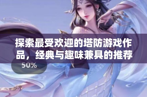 探索最受欢迎的塔防游戏作品，经典与趣味兼具的推荐合集
