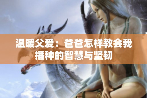温暖父爱：爸爸怎样教会我播种的智慧与坚韧