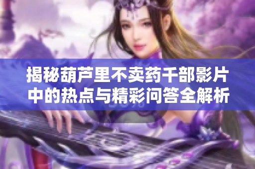 揭秘葫芦里不卖药千部影片中的热点与精彩问答全解析