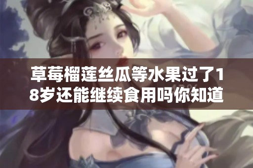 草莓榴莲丝瓜等水果过了18岁还能继续食用吗你知道吗