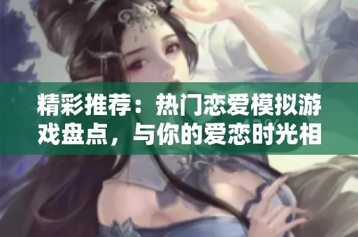 精彩推荐：热门恋爱模拟游戏盘点，与你的爱恋时光相伴