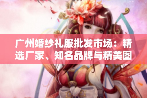 广州婚纱礼服批发市场：精选厂家、知名品牌与精美图片合集