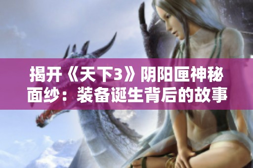 揭开《天下3》阴阳匣神秘面纱：装备诞生背后的故事解析