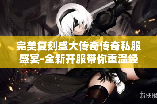 完美复刻盛大传奇传奇私服盛宴-全新开服带你重温经典游戏魅力