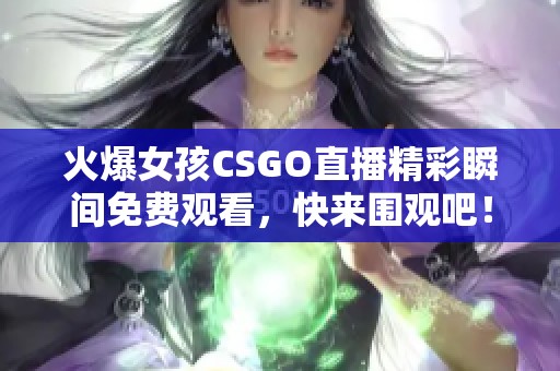 火爆女孩CSGO直播精彩瞬间免费观看，快来围观吧！