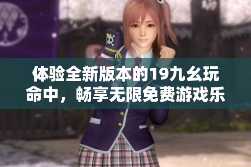 体验全新版本的19九幺玩命中，畅享无限免费游戏乐趣！