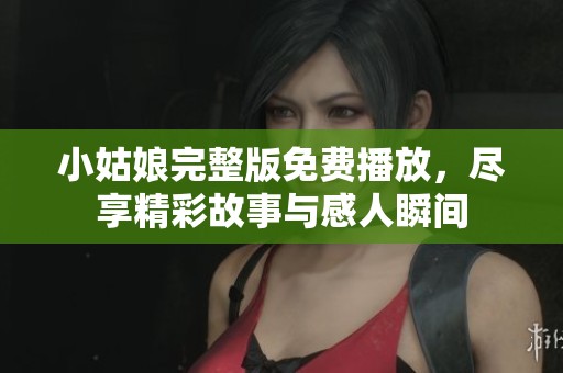 小姑娘完整版免费播放，尽享精彩故事与感人瞬间