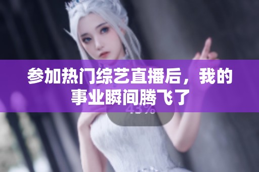 参加热门综艺直播后，我的事业瞬间腾飞了