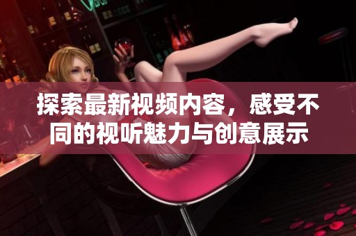 探索最新视频内容，感受不同的视听魅力与创意展示