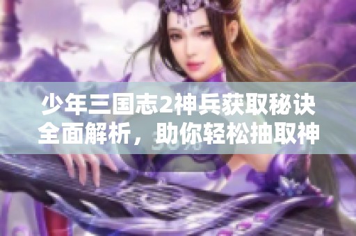 少年三国志2神兵获取秘诀全面解析，助你轻松抽取神兵装备